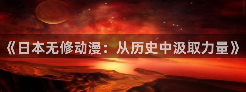 风车动漫在线p：《日本无修动漫：从历史中汲取力量》