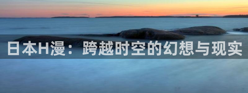 幻界战线风车动漫：日本H漫：跨越时空的幻想与现实